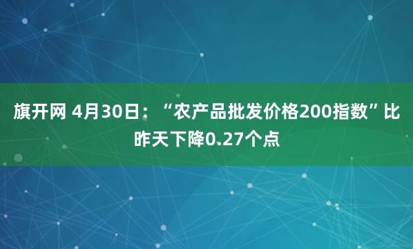 旗开网 4月30日：“农产品批发价格200指数”比昨天下降0.27个点