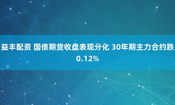 益丰配资 国债期货收盘表现分化 30年期主力合约跌0.12%