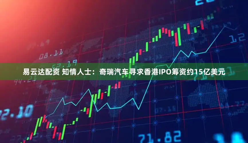易云达配资 知情人士：奇瑞汽车寻求香港IPO筹资约15亿美元