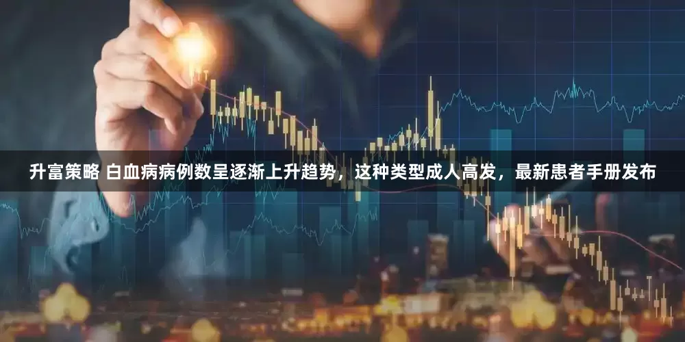 升富策略 白血病病例数呈逐渐上升趋势，这种类型成人高发，最新患者手册发布