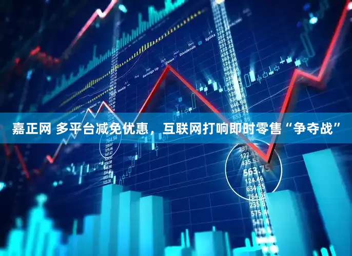 嘉正网 多平台减免优惠，互联网打响即时零售“争夺战”