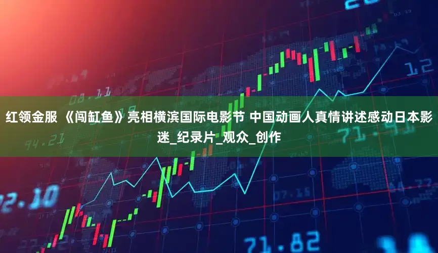 红领金服 《闯缸鱼》亮相横滨国际电影节 中国动画人真情讲述感动日本影迷_纪录片_观众_创作