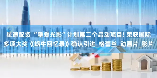 星速配资 “挚爱光影”计划第二个启动项目! 荣获国际多项大奖《蜗牛回忆录》确认引进_格蕾丝_动画片_影片