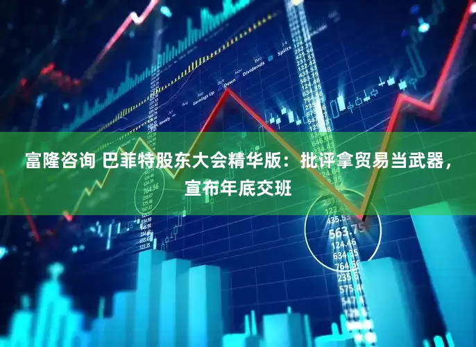 富隆咨询 巴菲特股东大会精华版：批评拿贸易当武器，宣布年底交班