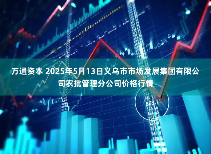 万通资本 2025年5月13日义乌市市场发展集团有限公司农批管理分公司价格行情