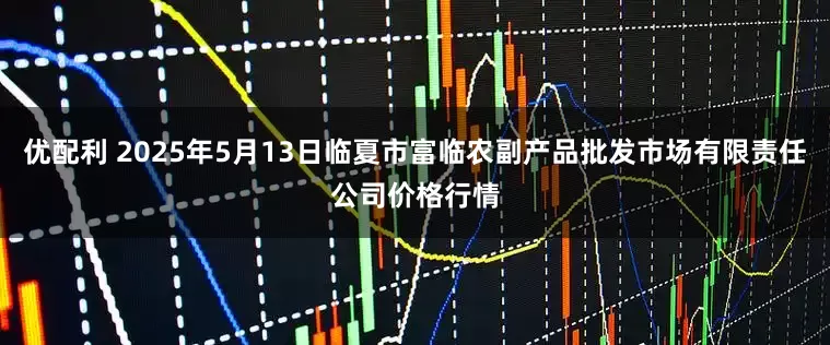 优配利 2025年5月13日临夏市富临农副产品批发市场有限责任公司价格行情