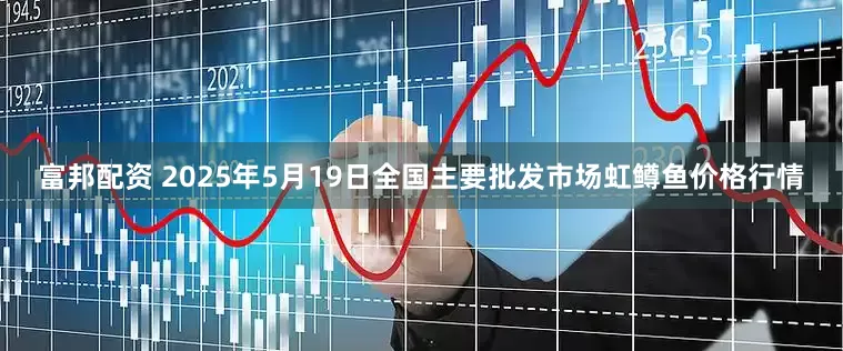 富邦配资 2025年5月19日全国主要批发市场虹鳟鱼价格行情