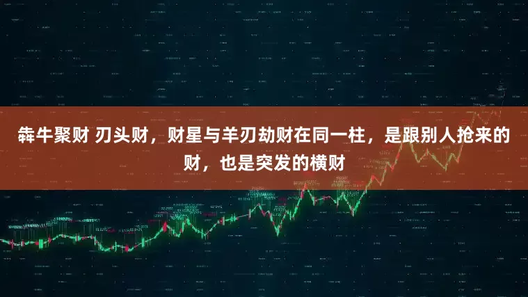 犇牛聚财 刃头财，财星与羊刃劫财在同一柱，是跟别人抢来的财，也是突发的横财