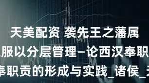 天美配资 袭先王之藩属制度，划五服以分层管理—论西汉奉职贡的形成与实践_诸侯_天子_地区