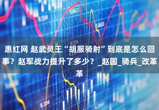 惠红网 赵武灵王“胡服骑射”到底是怎么回事？赵军战力提升了多少？_赵国_骑兵_改革