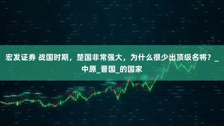 宏发证券 战国时期，楚国非常强大，为什么很少出顶级名将？_中原_晋国_的国家