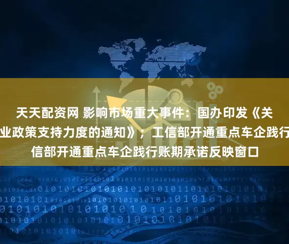天天配资网 影响市场重大事件：国办印发《关于进一步加大稳就业政策支持力度的通知》；工信部开通重点车企践行账期承诺反映窗口