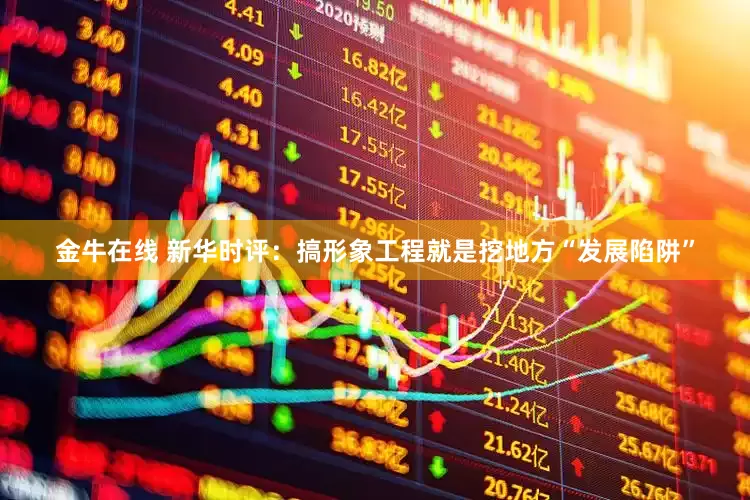 金牛在线 新华时评：搞形象工程就是挖地方“发展陷阱”