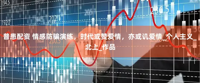 普患配资 情感防骗演练，时代或赞爱情，亦或讥爱情_个人主义_北上_作品