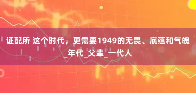 证配所 这个时代，更需要1949的无畏、底蕴和气魄_年代_父辈_一代人