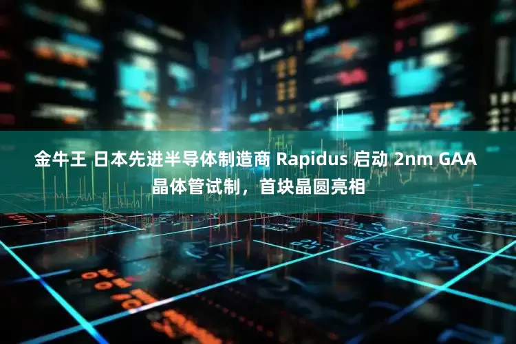 金牛王 日本先进半导体制造商 Rapidus 启动 2nm GAA 晶体管试制，首块晶圆亮相