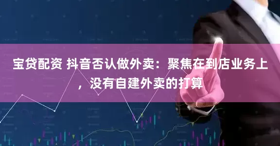 宝贷配资 抖音否认做外卖：聚焦在到店业务上，没有自建外卖的打算