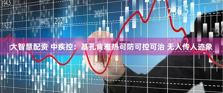 大智慧配资 中疾控：基孔肯雅热可防可控可治 无人传人迹象