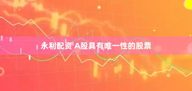 永利配资 A股具有唯一性的股票