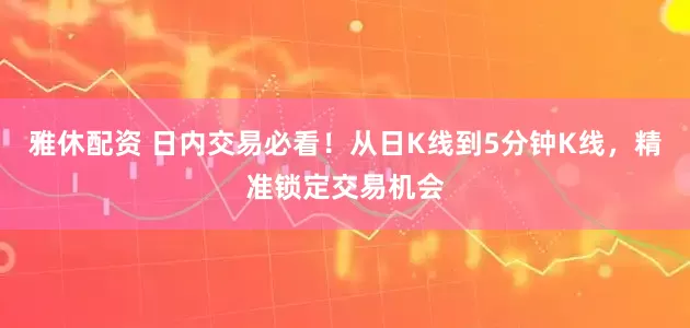 雅休配资 日内交易必看！从日K线到5分钟K线，精准锁定交易机会