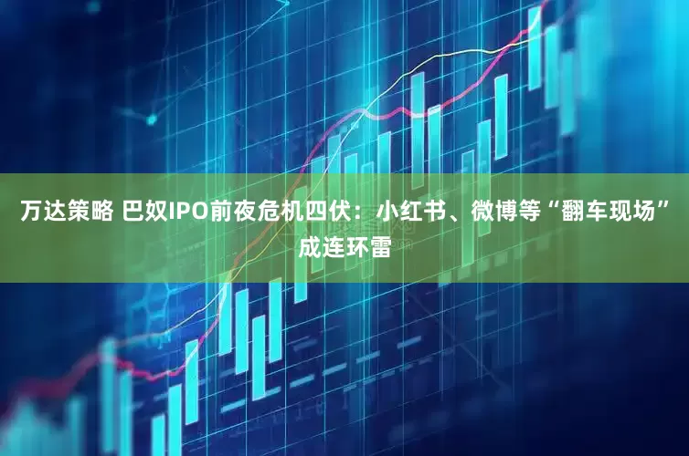 万达策略 巴奴IPO前夜危机四伏：小红书、微博等“翻车现场”成连环雷