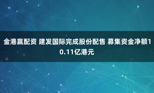 金港赢配资 建发国际完成股份配售 募集资金净额10.11亿港元
