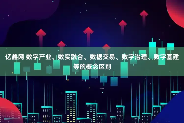 亿鑫网 数字产业、数实融合、数据交易、数字治理、数字基建等的概念区别