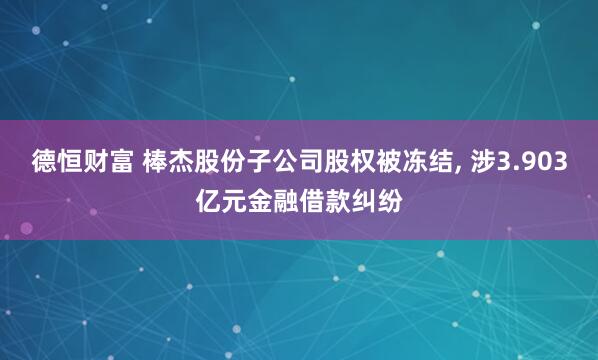 德恒财富 棒杰股份子公司股权被冻结, 涉3.903亿元金融借款纠纷