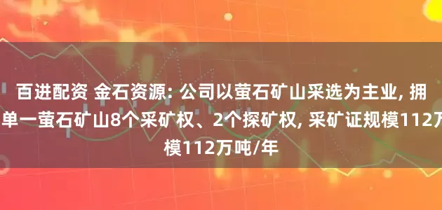 百进配资 金石资源: 公司以萤石矿山采选为主业, 拥有国内单一萤石矿山8个采矿权、2个探矿权, 采矿证规模112万吨/年