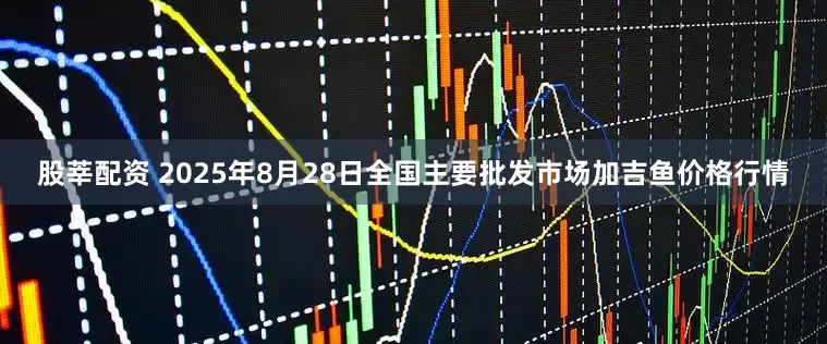 股莘配资 2025年8月28日全国主要批发市场加吉鱼价格行情