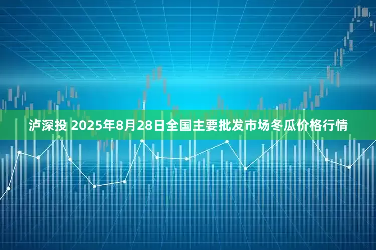 泸深投 2025年8月28日全国主要批发市场冬瓜价格行情