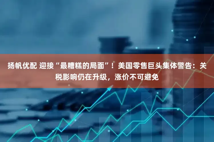 扬帆优配 迎接“最糟糕的局面”！美国零售巨头集体警告：关税影响仍在升级，涨价不可避免