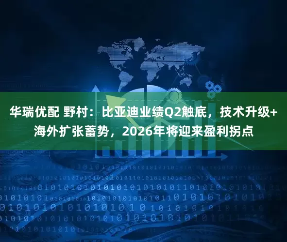 华瑞优配 野村：比亚迪业绩Q2触底，技术升级+海外扩张蓄势，2026年将迎来盈利拐点