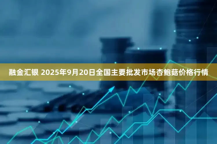 融金汇银 2025年9月20日全国主要批发市场杏鲍菇价格行情