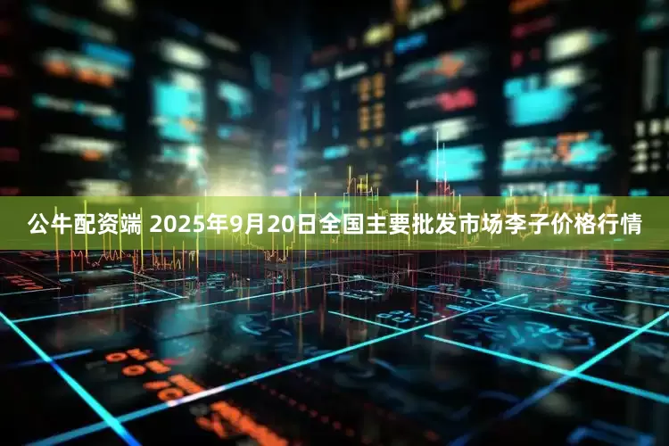 公牛配资端 2025年9月20日全国主要批发市场李子价格行情