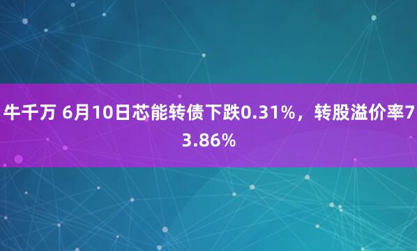 牛千万 6月10日芯能转债下跌0.31%，转股溢价率73.86%