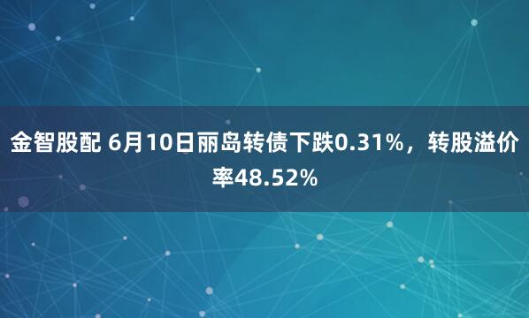 金智股配 6月10日丽岛转债下跌0.31%，转股溢价率48.52%