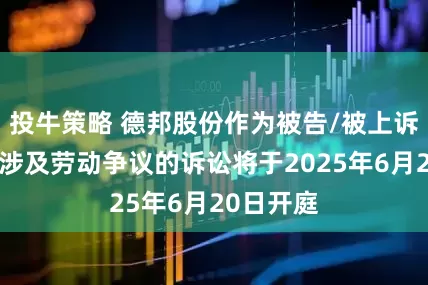 投牛策略 德邦股份作为被告/被上诉人的1起涉及劳动争议的诉讼将于2025年6月20日开庭