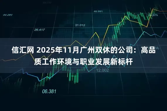 信汇网 2025年11月广州双休的公司：高品质工作环境与职业发展新标杆