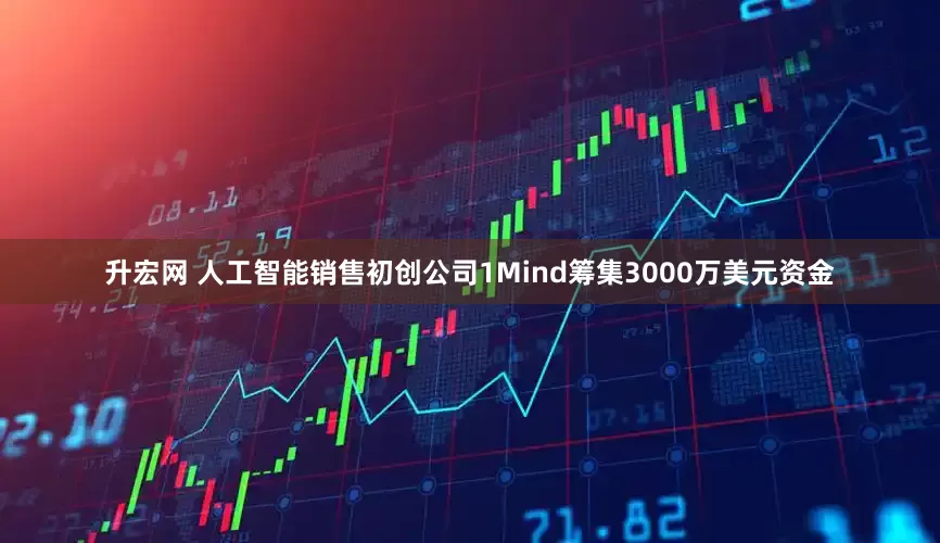 升宏网 人工智能销售初创公司1Mind筹集3000万美元资金