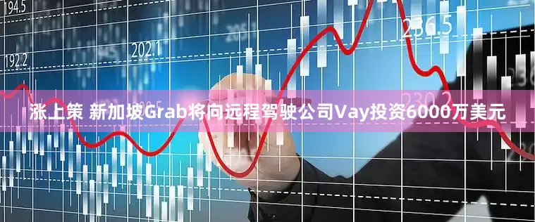 涨上策 新加坡Grab将向远程驾驶公司Vay投资6000万美元