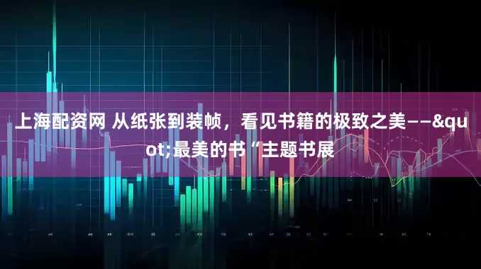 上海配资网 从纸张到装帧，看见书籍的极致之美——"最美的书“主题书展