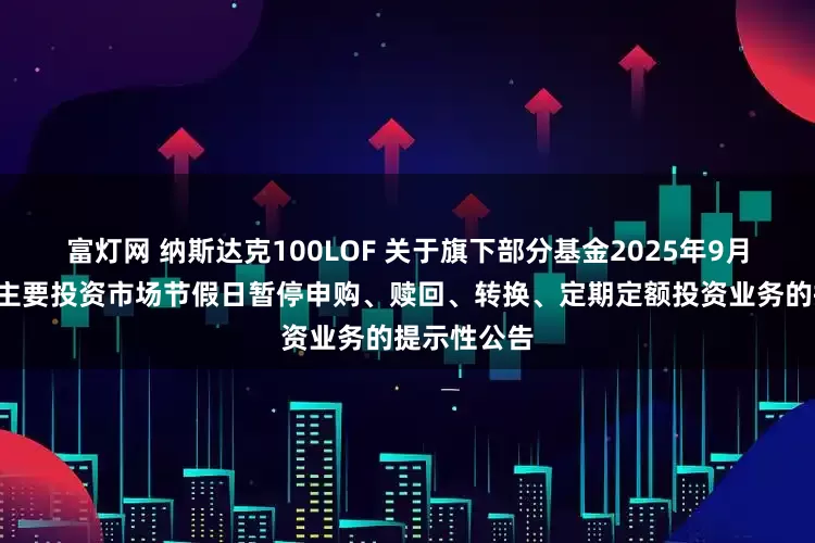 富灯网 纳斯达克100LOF 关于旗下部分基金2025年9月1日因境外主要投资市场节假日暂停申购、赎回、转换、定期定额投资业务的提示性公告