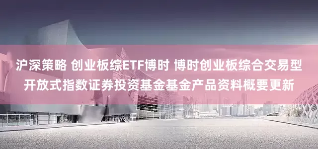 沪深策略 创业板综ETF博时 博时创业板综合交易型开放式指数证券投资基金基金产品资料概要更新