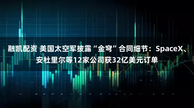 融凯配资 美国太空军披露“金穹”合同细节：SpaceX、安杜里尔等12家公司获32亿美元订单