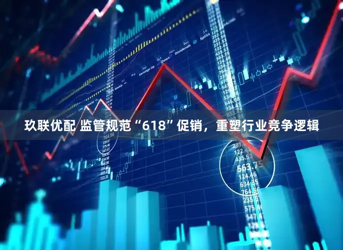 玖联优配 监管规范“618”促销，重塑行业竞争逻辑